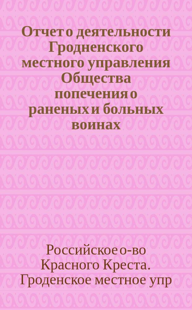 Отчет о деятельности Гродненского местного управления Общества попечения о раненых и больных воинах...
