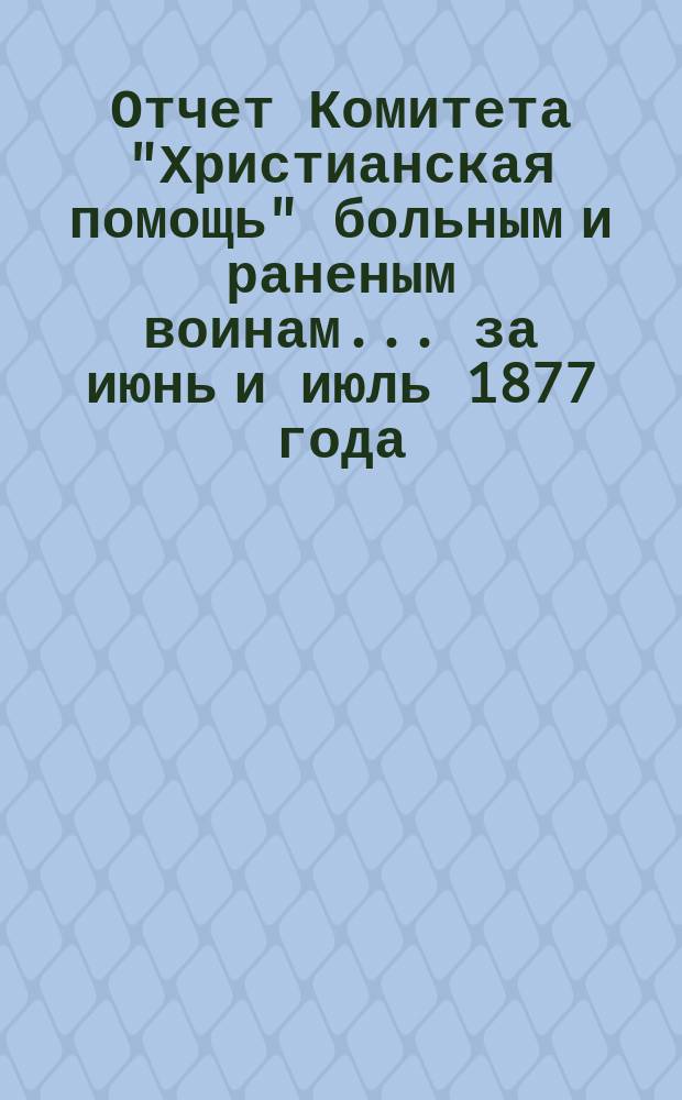 Отчет Комитета "Христианская помощь" больным и раненым воинам... ... [за июнь и июль 1877 года]