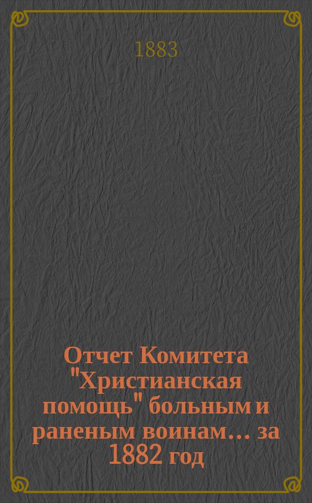 Отчет Комитета "Христианская помощь" больным и раненым воинам... ... за 1882 год