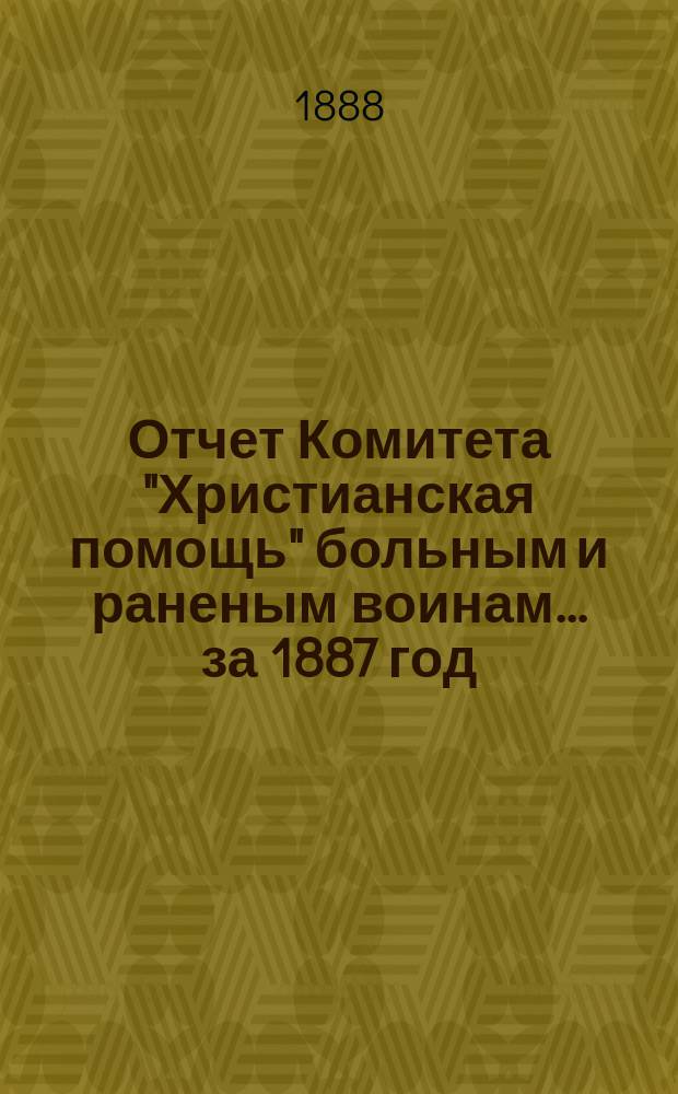 Отчет Комитета "Христианская помощь" больным и раненым воинам... ... за 1887 год