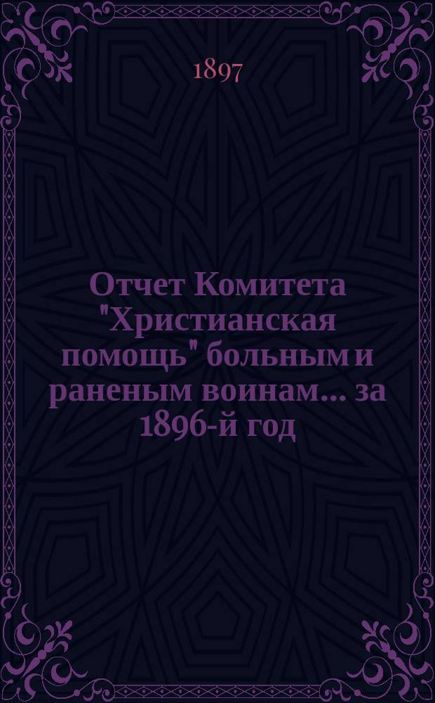 Отчет Комитета "Христианская помощь" больным и раненым воинам... ... за 1896-й год