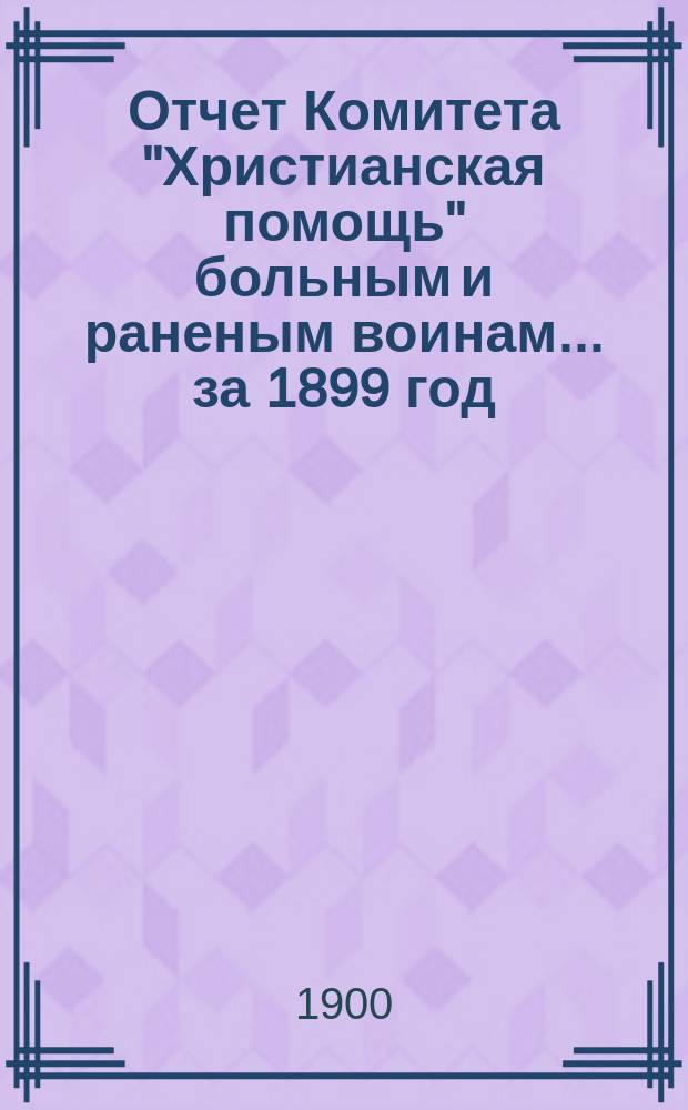 Отчет Комитета "Христианская помощь" больным и раненым воинам... ... за 1899 год