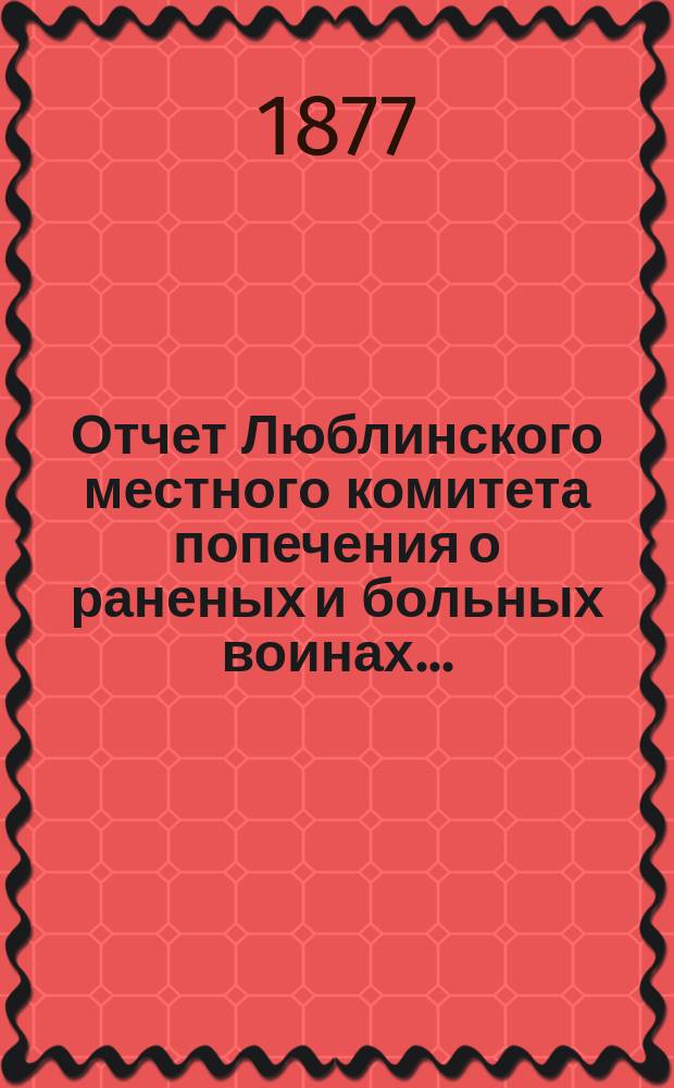 Отчет Люблинского местного комитета попечения о раненых и больных воинах...