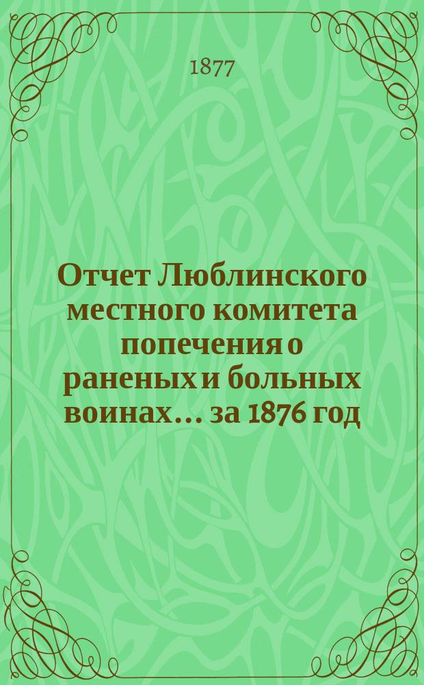 Отчет Люблинского местного комитета попечения о раненых и больных воинах... ... за 1876 год
