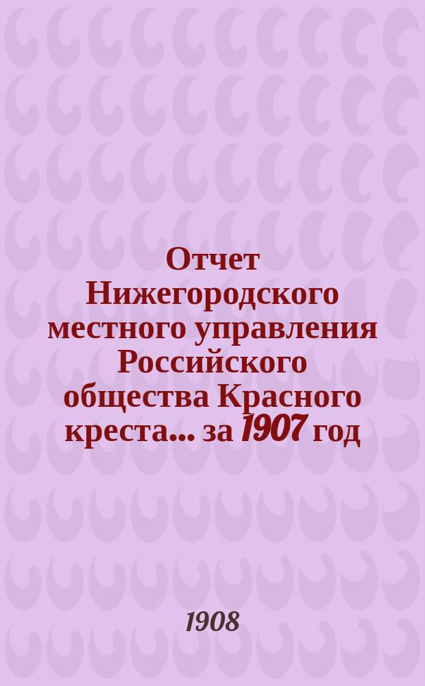 Отчет Нижегородского местного управления Российского общества Красного креста... за 1907 год