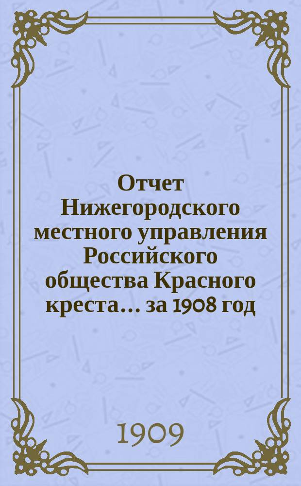 Отчет Нижегородского местного управления Российского общества Красного креста... за 1908 год