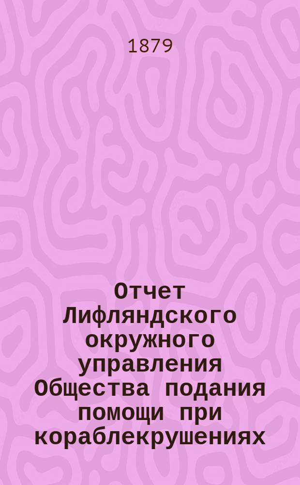 Отчет Лифляндского окружного управления Общества подания помощи при кораблекрушениях... ... за 1878 год