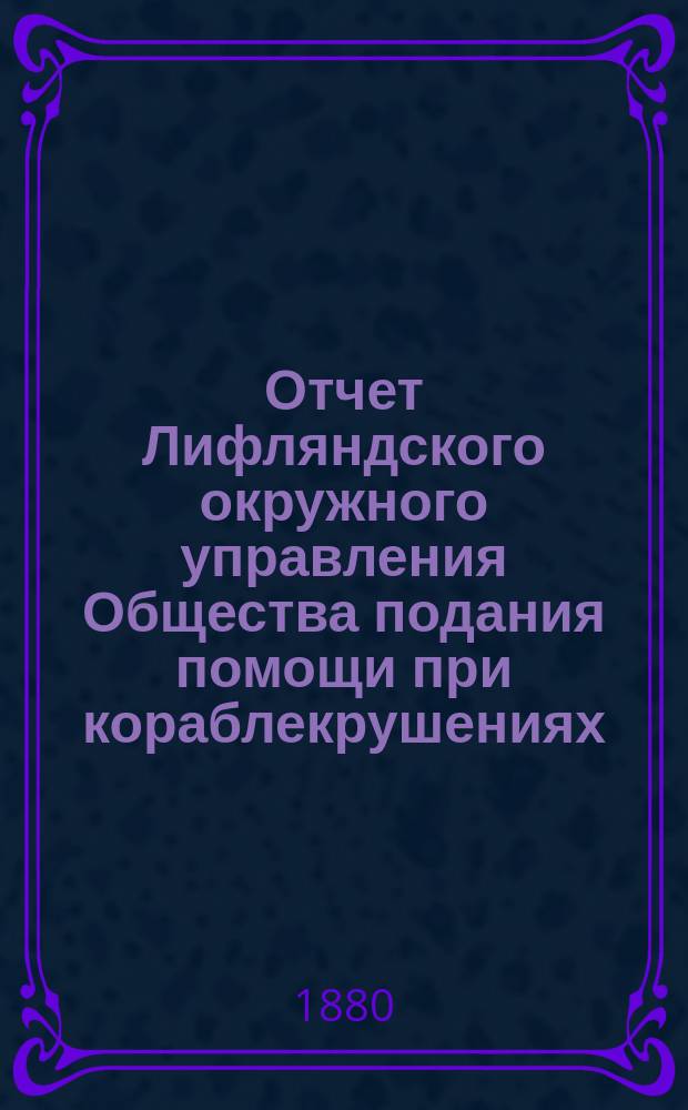 Отчет Лифляндского окружного управления Общества подания помощи при кораблекрушениях... ... за 1879 год