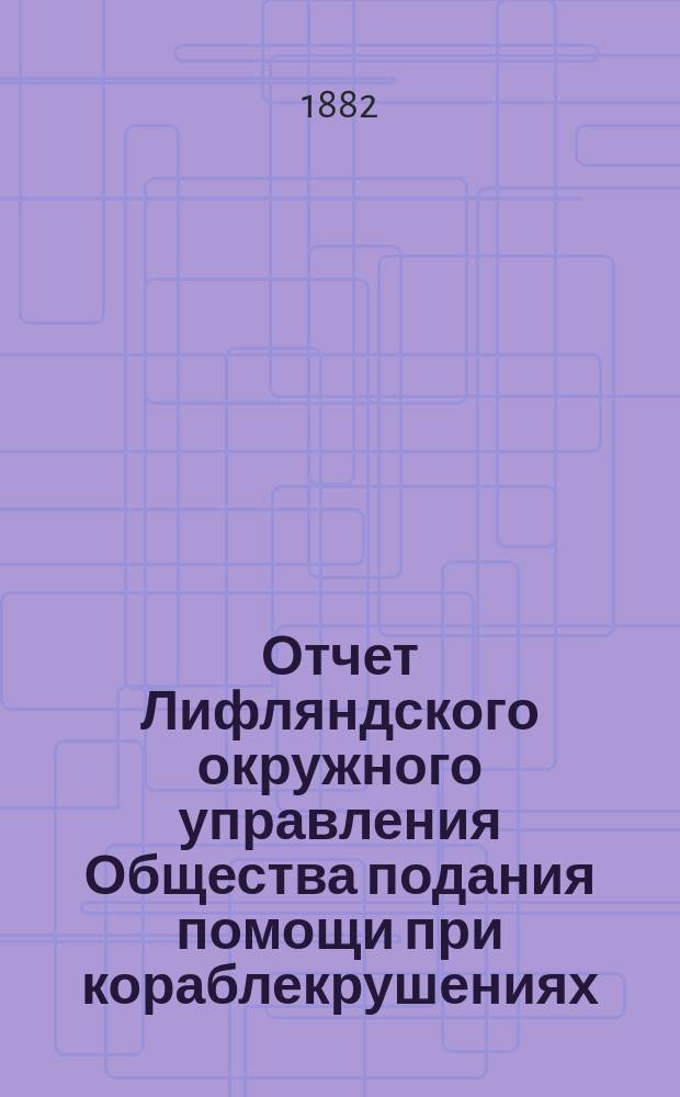 Отчет Лифляндского окружного управления Общества подания помощи при кораблекрушениях... ... за 1881 год