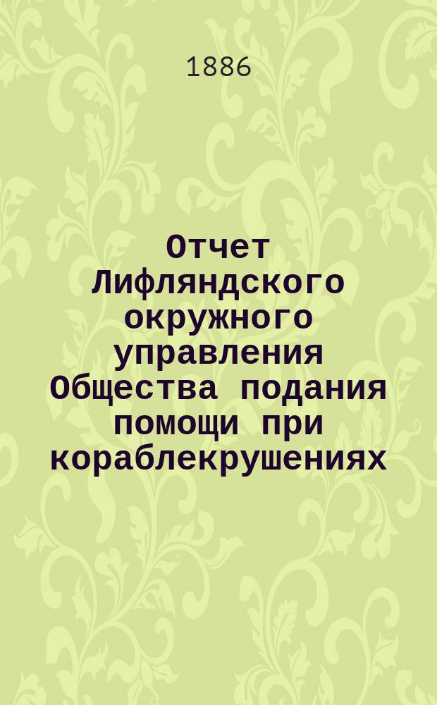 Отчет Лифляндского окружного управления Общества подания помощи при кораблекрушениях... ... за 1885 год