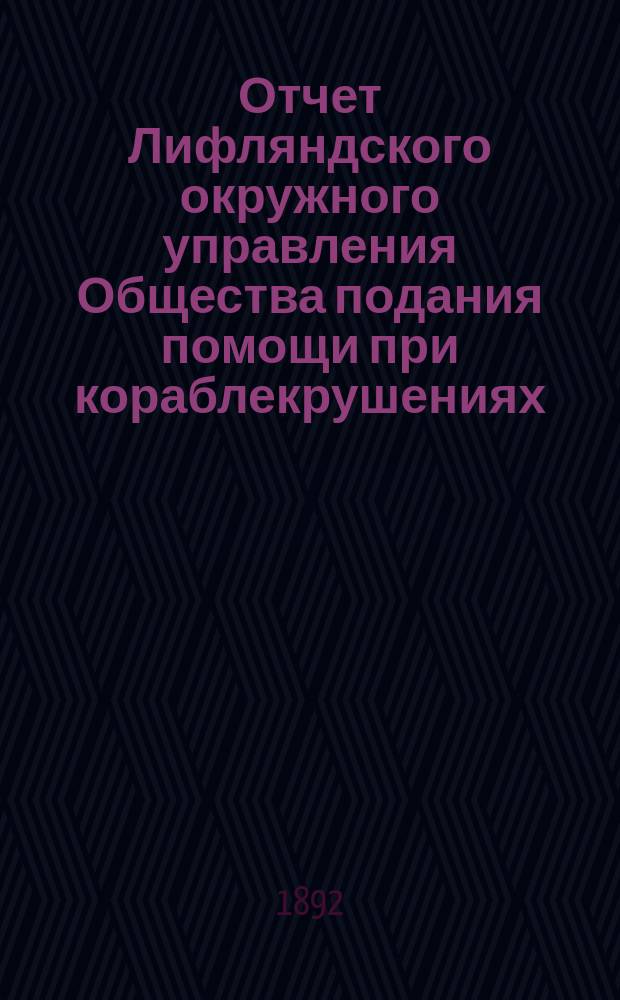 Отчет Лифляндского окружного управления Общества подания помощи при кораблекрушениях... ... за 1891 год