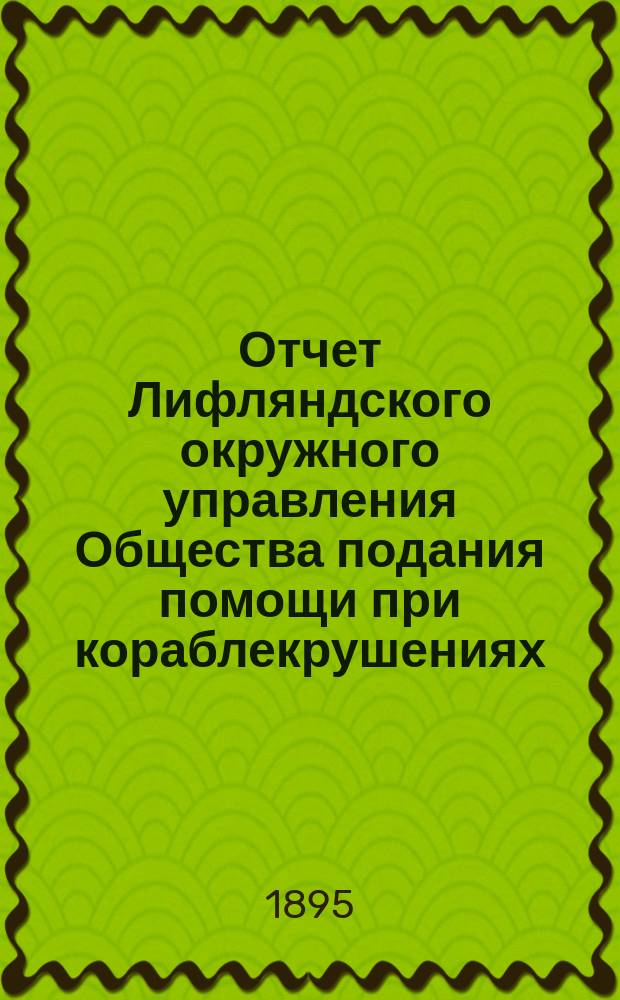 Отчет Лифляндского окружного управления Общества подания помощи при кораблекрушениях... ... за 1894 год