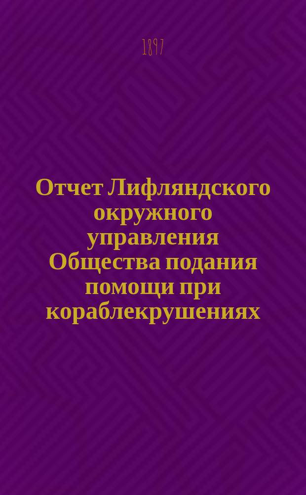 Отчет Лифляндского окружного управления Общества подания помощи при кораблекрушениях... ... за 1896 год