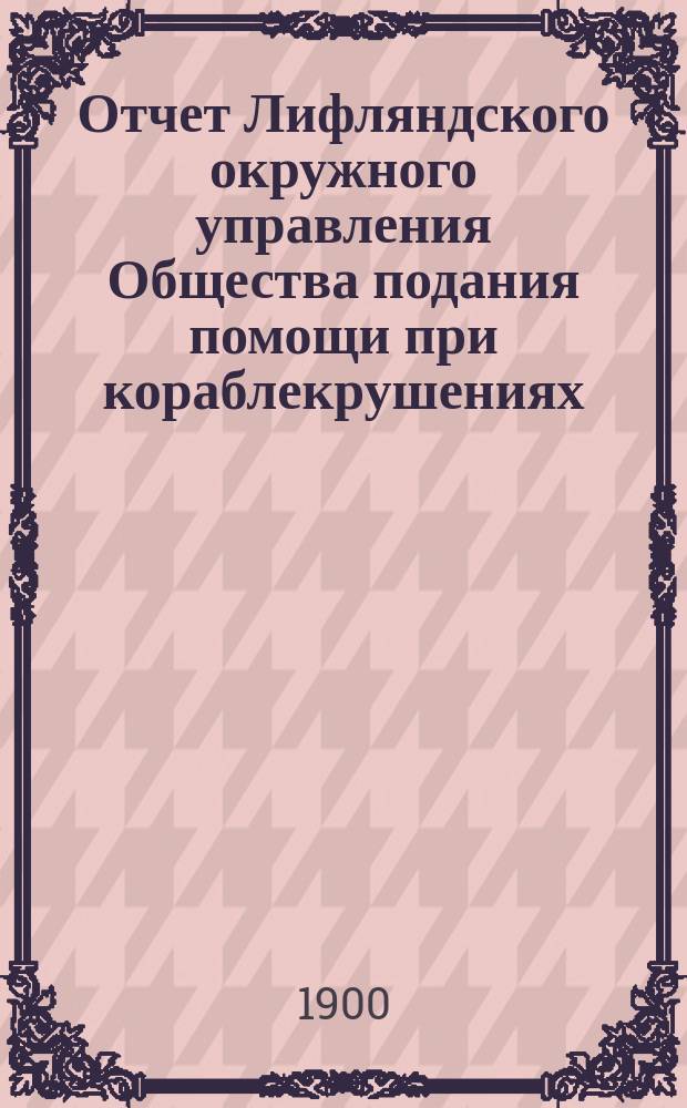 Отчет Лифляндского окружного управления Общества подания помощи при кораблекрушениях... ... за 1897 год