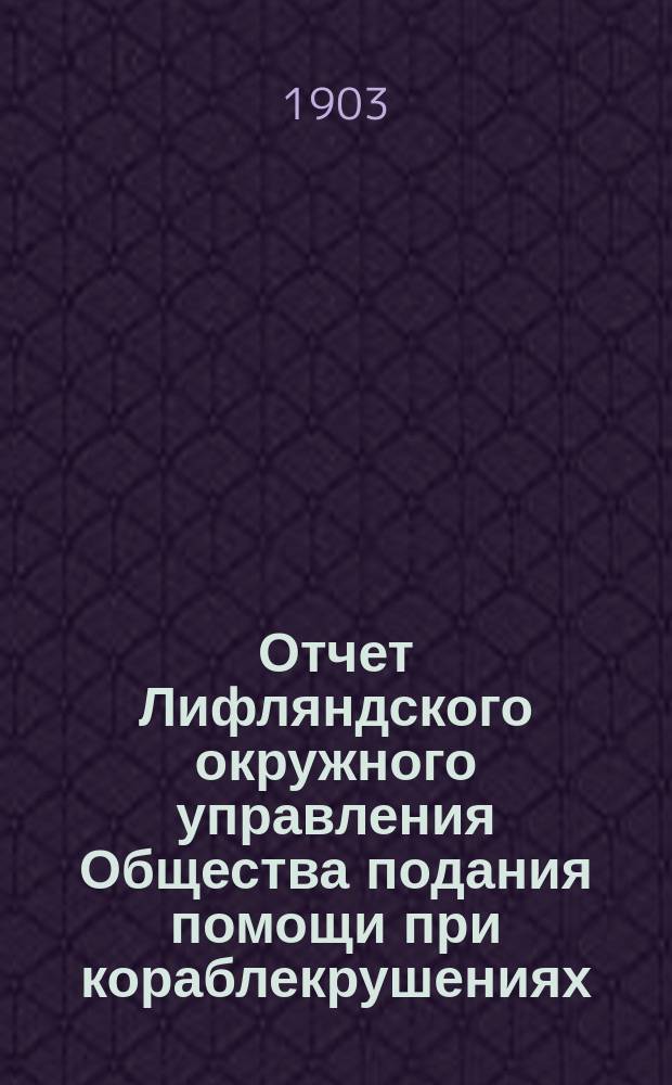 Отчет Лифляндского окружного управления Общества подания помощи при кораблекрушениях... ... за 1900 г.