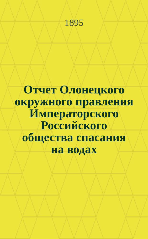 Отчет Олонецкого окружного правления Императорского Российского общества спасания на водах... с 1 ноября 1893 г. по 1 ноября 1894 г.