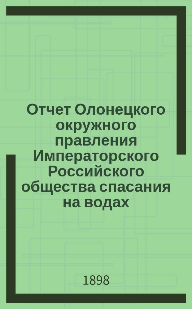 Отчет Олонецкого окружного правления Императорского Российского общества спасания на водах... с 1 ноября 1896 г. по 1 ноября 1897 г.