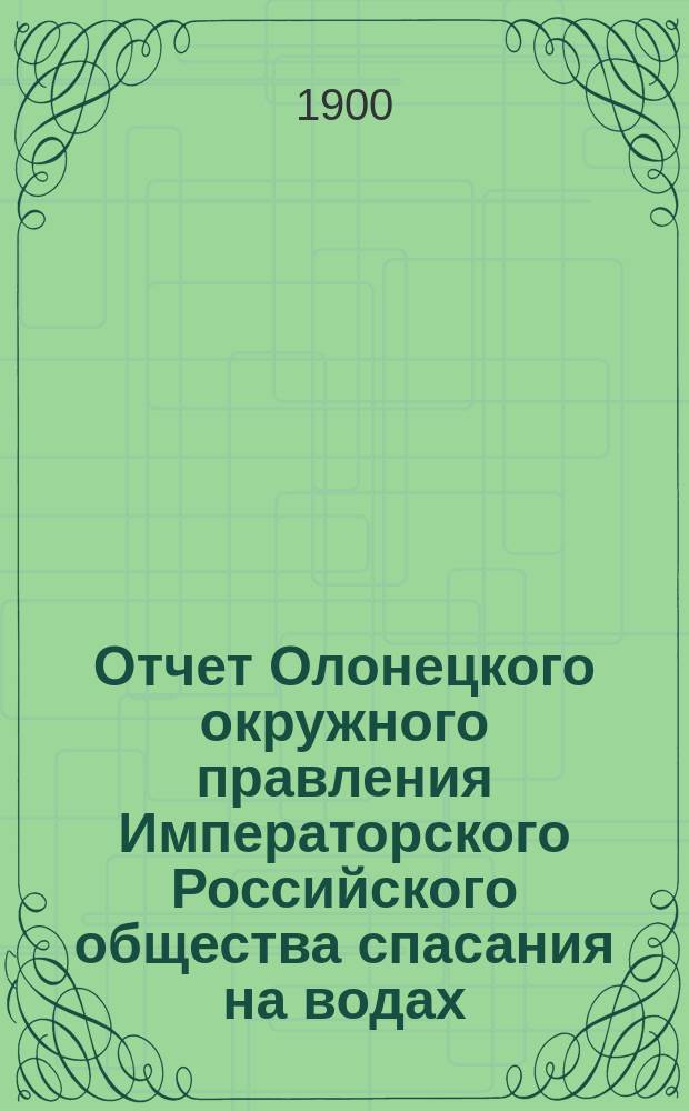 Отчет Олонецкого окружного правления Императорского Российского общества спасания на водах... с 1 ноября 1898 г. по 1 янв. 1900 г.