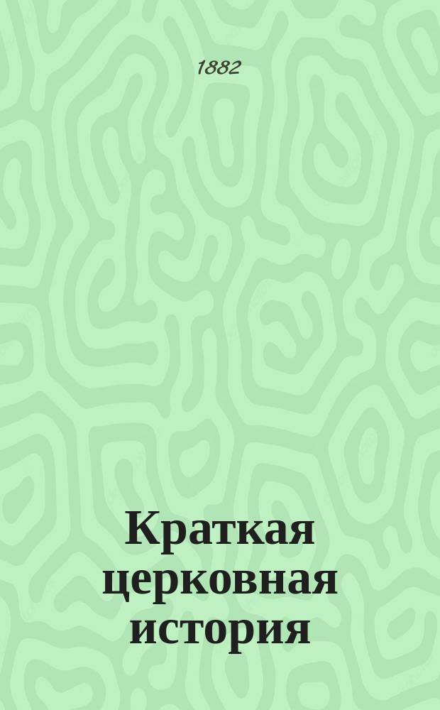Краткая церковная история : Сост. преп. богословия в Горном ин-те, прот. Александром Рудаковым, по программе для гор. уч-щ