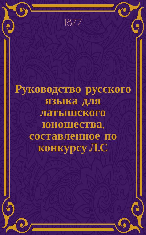 Руководство русского языка для латышского юношества, составленное по конкурсу Л.С.А.Д.
