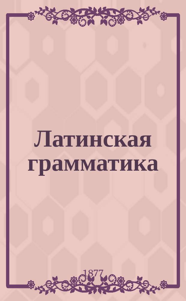 Латинская грамматика : Конспект по отд. параграфам