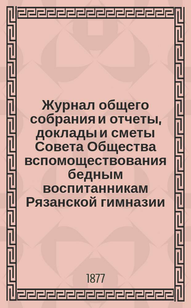 Журнал общего собрания и отчеты, доклады и сметы Совета Общества вспомоществования бедным воспитанникам Рязанской гимназии... ... за 1875/76 учебный год