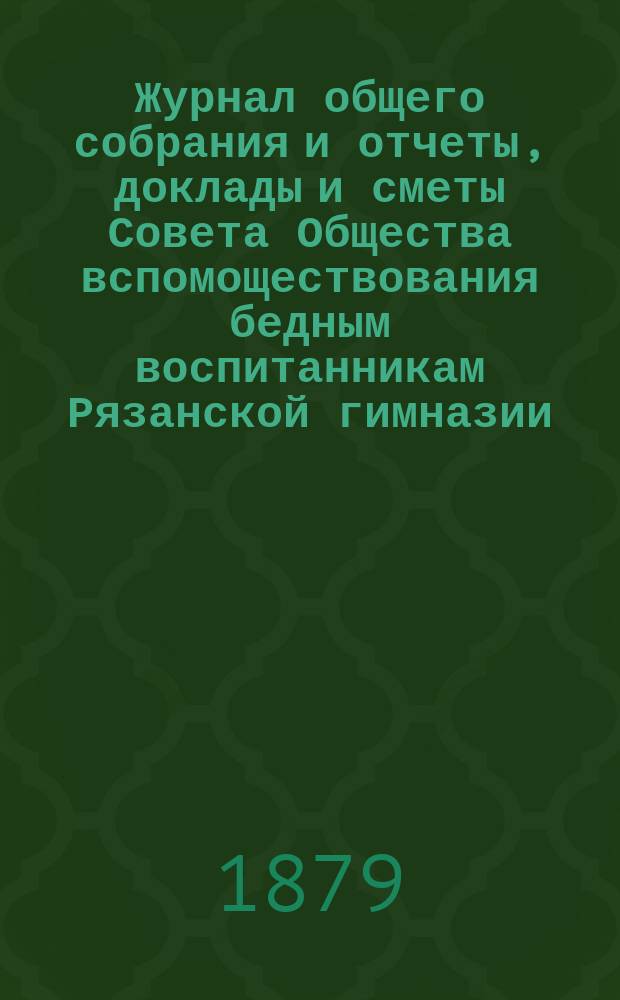 Журнал общего собрания и отчеты, доклады и сметы Совета Общества вспомоществования бедным воспитанникам Рязанской гимназии... ... за 1877/78 учебный год