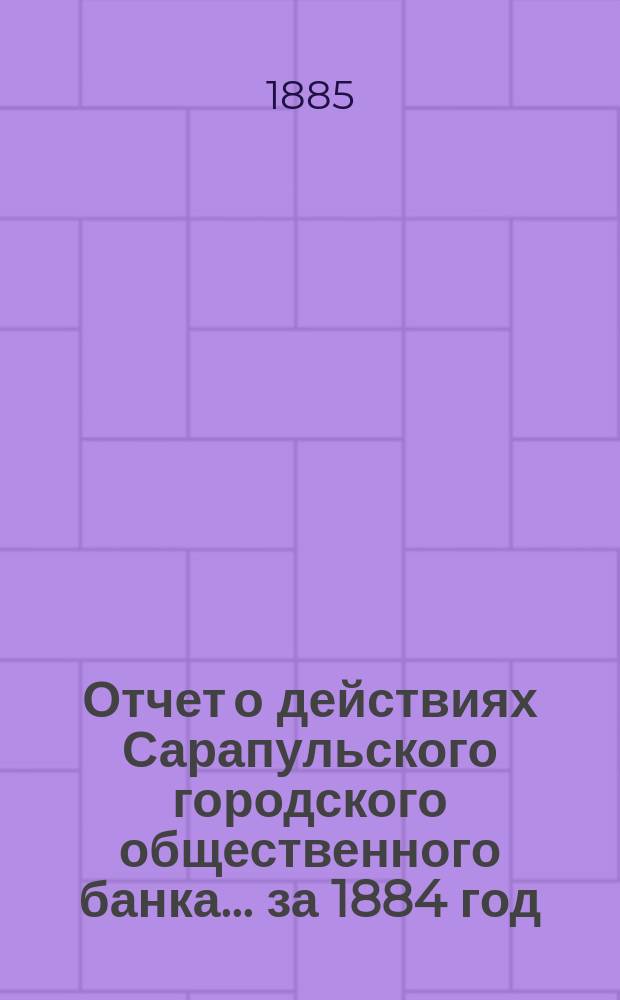 Отчет о действиях Сарапульского городского общественного банка... за 1884 год