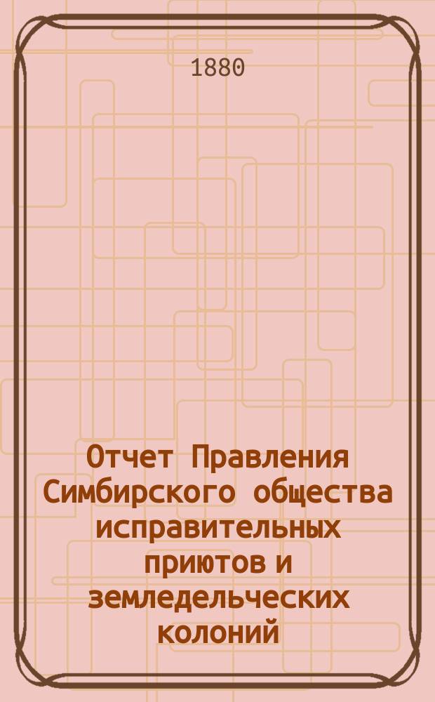 Отчет Правления Симбирского общества исправительных приютов и земледельческих колоний... за 4-й (1878-1879) год... : за 4-й (1878-1879) год..., сост. секретарем Совета означенного О-ва М.М. Клейгильс