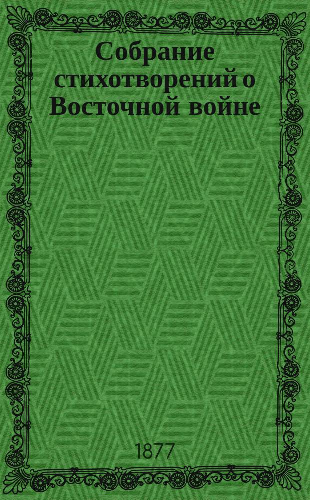 Собрание стихотворений о Восточной войне : В пользу состоящего под августейшим покровительством государыни императрицы Николаевского попечительства при Братстве св. равноапостольной Марии : Для пособия семействам воинов пострадавшим от Восточной войны