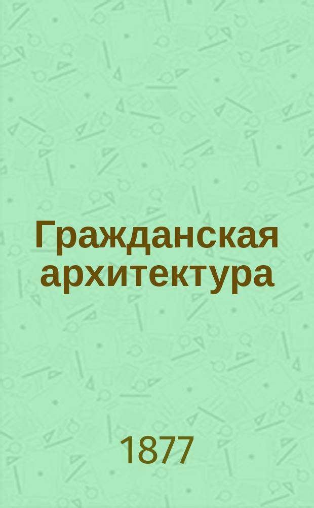 Гражданская архитектура : Лекции, чит. проф. Ин-та инженеров пут. сообщ. Д.Д. Соколовым : Текст