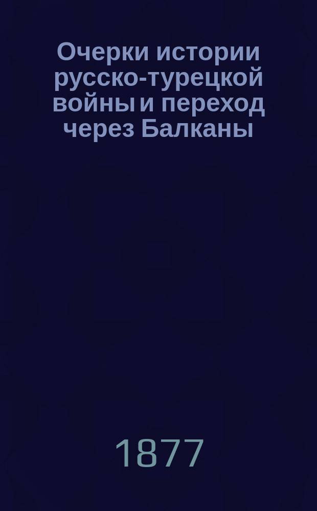 Очерки истории русско-турецкой войны и переход через Балканы : С рис. и биогр. рус. героев этой борьбы