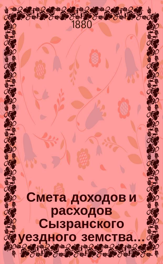Смета доходов и расходов Сызранского уездного земства.. : [Проект]. на 1881 год
