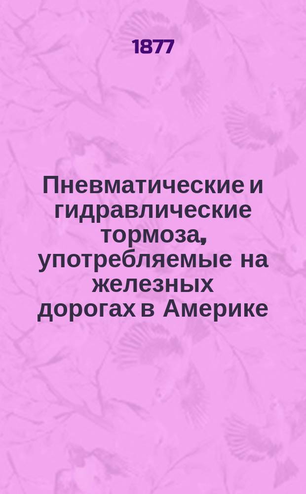 Пневматические и гидравлические тормоза, употребляемые на железных дорогах в Америке : Отчет из поездки на Филадельф. выст. Вып. 2 : [Система Лохриджа]