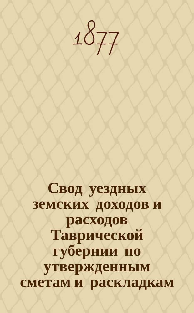 Свод уездных земских доходов и расходов Таврической губернии по утвержденным сметам и раскладкам...