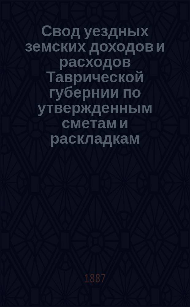 Свод уездных земских доходов и расходов Таврической губернии по утвержденным сметам и раскладкам... ... на 1886 год