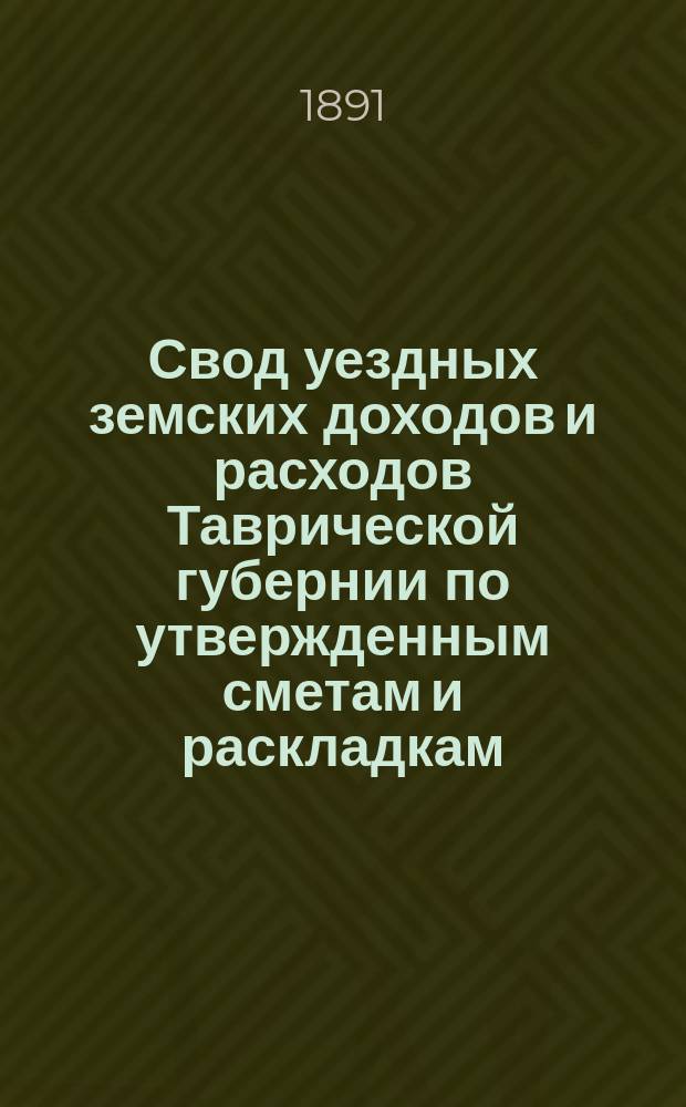 Свод уездных земских доходов и расходов Таврической губернии по утвержденным сметам и раскладкам... ... на 1891 год
