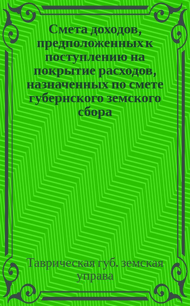 Смета доходов, предположенных к поступлению на покрытие расходов, назначенных по смете губернского земского сбора...
