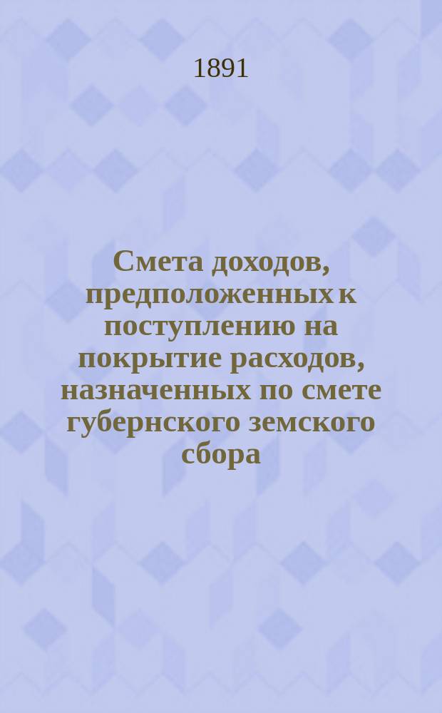 Смета доходов, предположенных к поступлению на покрытие расходов, назначенных по смете губернского земского сбора... ... 1892 года