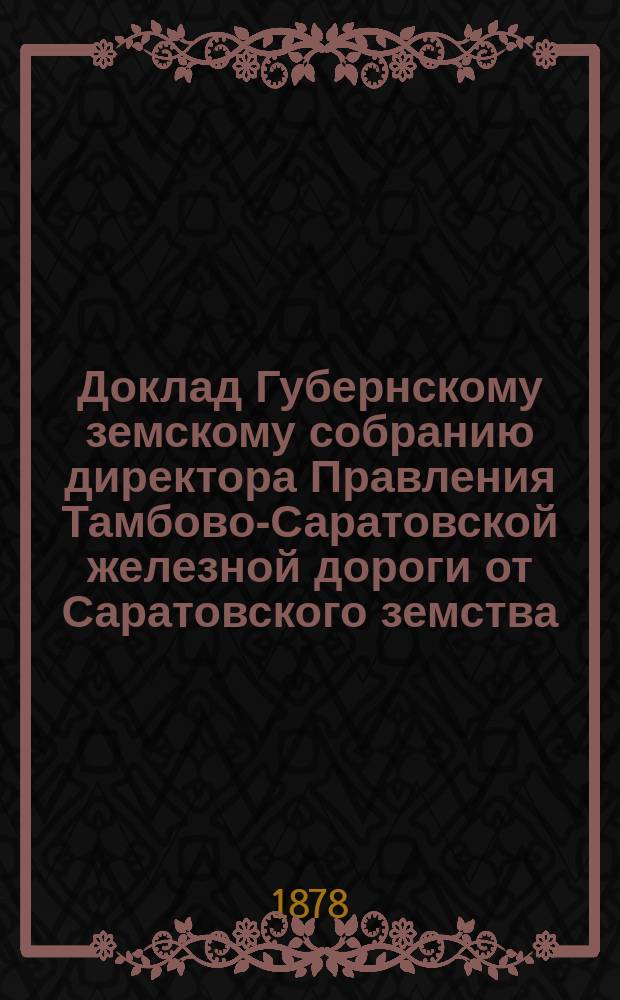 Доклад Губернскому земскому собранию директора Правления Тамбово-Саратовской железной дороги от Саратовского земства... ... [1878 г.]