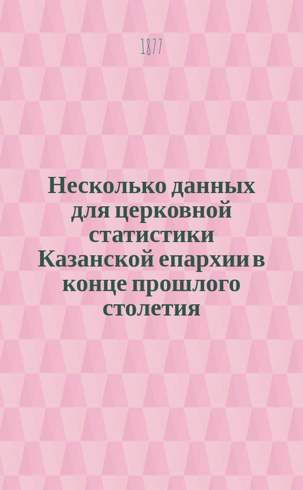Несколько данных для церковной статистики Казанской епархии в конце прошлого столетия, извлеченных из документов архива Св. синода : (Сообщ., представл. на 4 Археол. съезде в Казани депутатом от Киев. духов. акад. и Киев. церк.-археол. о-ва Ф. Терновским)