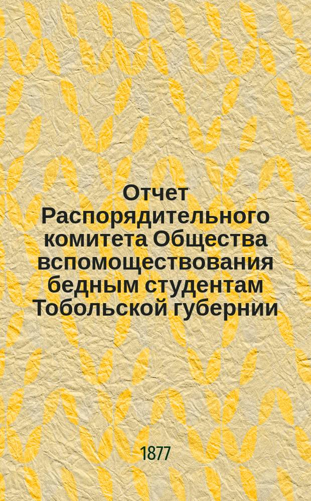 Отчет Распорядительного комитета Общества вспомоществования бедным студентам Тобольской губернии... ... за время с 25 июля 1876 по 25 июля 1877 года