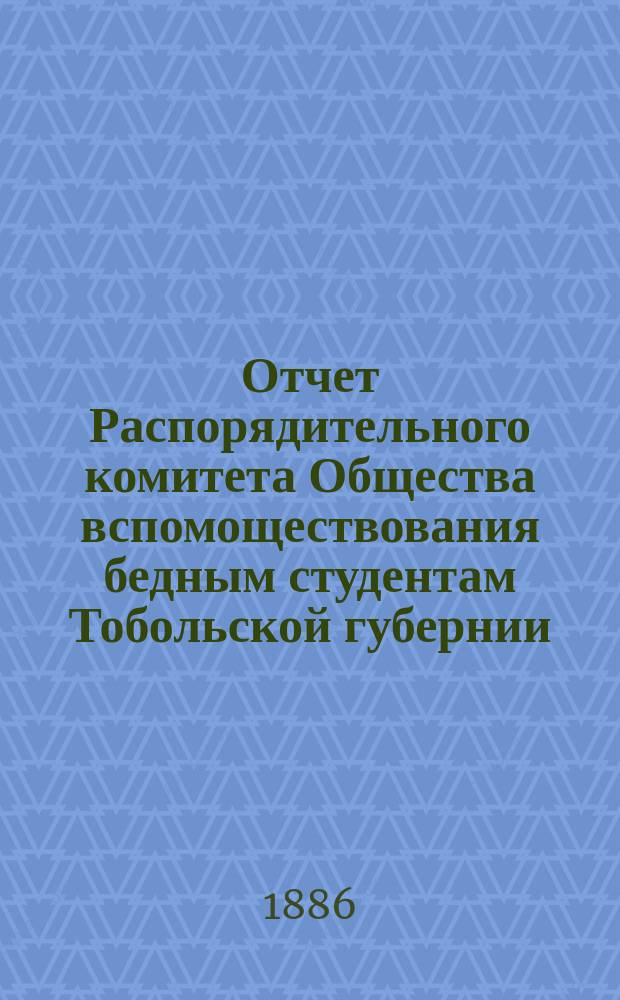 Отчет Распорядительного комитета Общества вспомоществования бедным студентам Тобольской губернии... ... с 28 июля 1885 по 5 сентября 1886 года