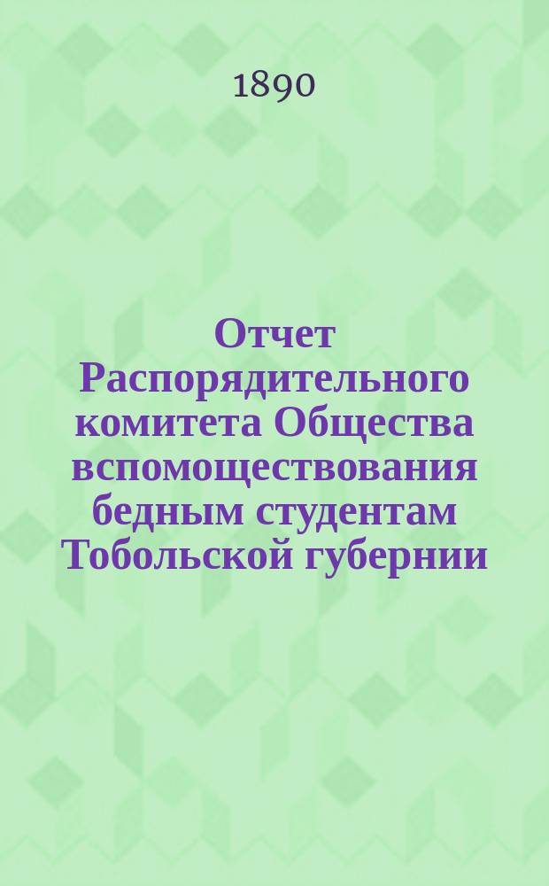 Отчет Распорядительного комитета Общества вспомоществования бедным студентам Тобольской губернии... ... [с 3 сентября 1888 года по 2-е сентября 1889 г., с прибавлением важнейших сведений за все время существования Общества]