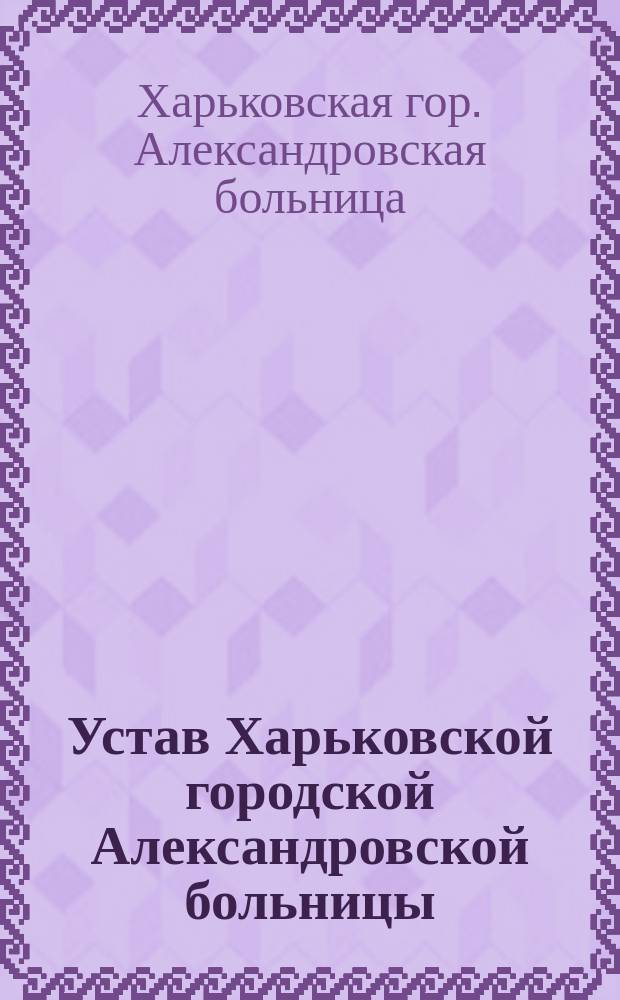 Устав Харьковской городской Александровской больницы : Утв. Думою 12 мая 1878 г