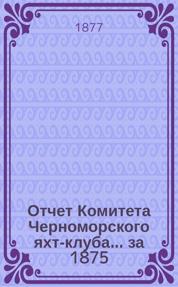 Отчет Комитета Черноморского яхт-клуба... за 1875/76 годы