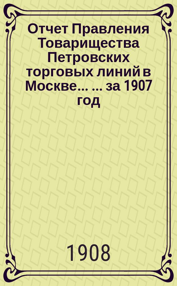 Отчет Правления Товарищества Петровских торговых линий в Москве ... ... за 1907 год