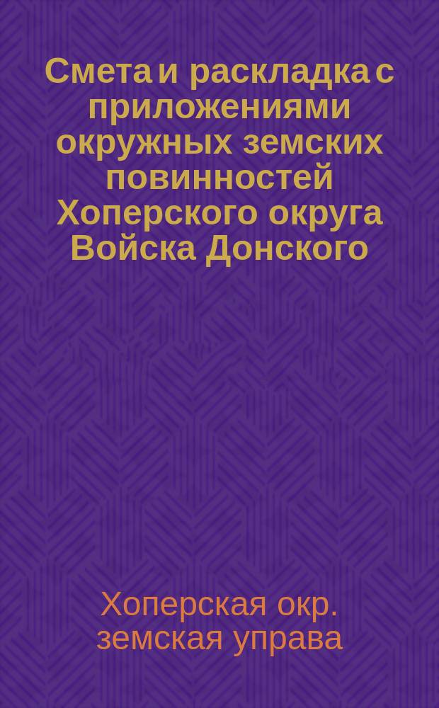 Смета и раскладка с приложениями окружных земских повинностей Хоперского округа Войска Донского...