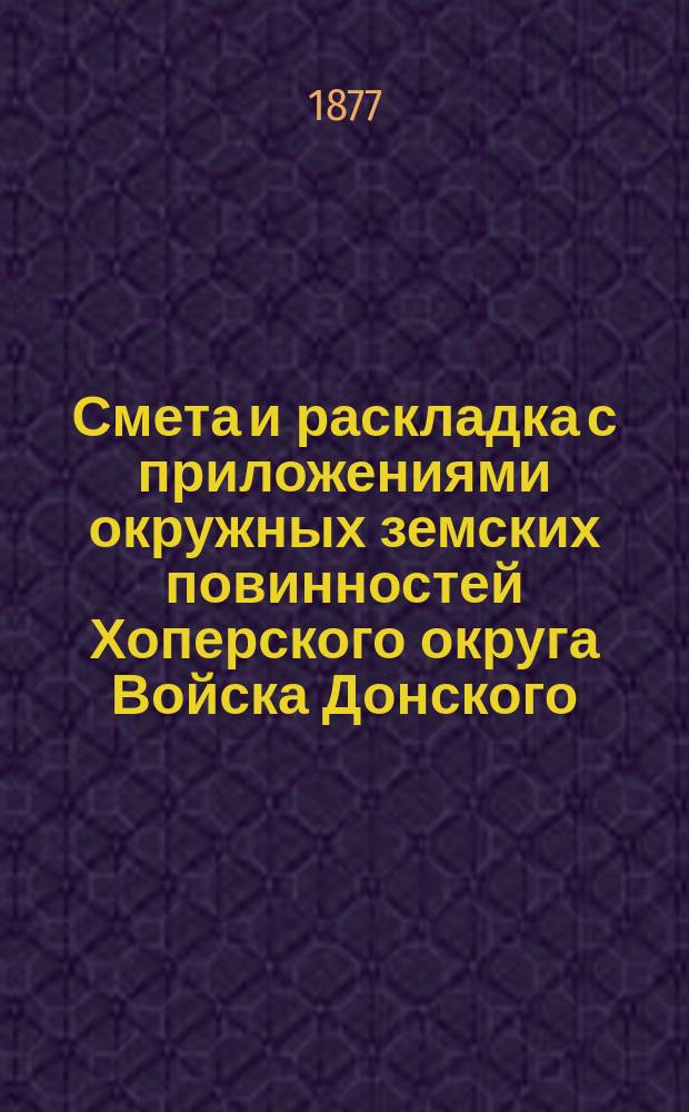 Смета и раскладка с приложениями окружных земских повинностей Хоперского округа Войска Донского... ... на 1878 г.