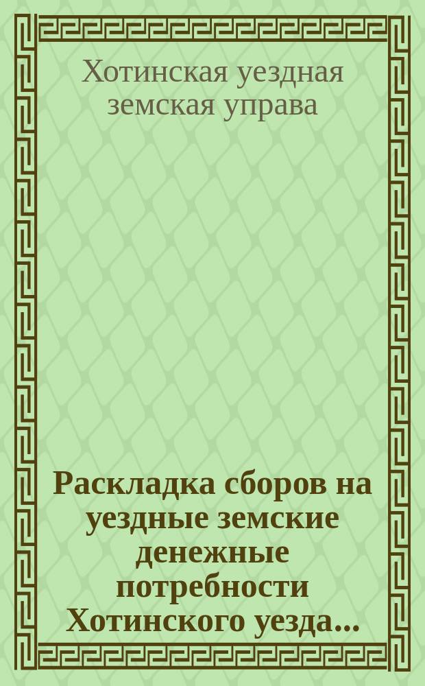 Раскладка сборов на уездные земские денежные потребности Хотинского уезда...